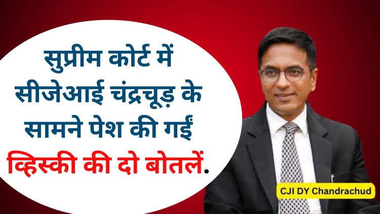 सुप्रीम कोर्ट में सीजेआई चंद्रचूड़ के सामने पेश की गईं व्हिस्की की दो बोतलें जानिए क्यों