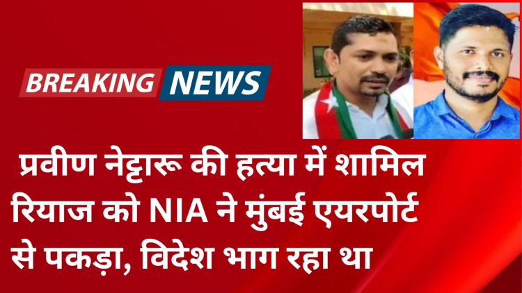 प्रवीण नेट्टारू की हत्या में शामिल रियाज को NIA ने मुंबई एयरपोर्ट से पकड़ा, विदेश भाग रहा था