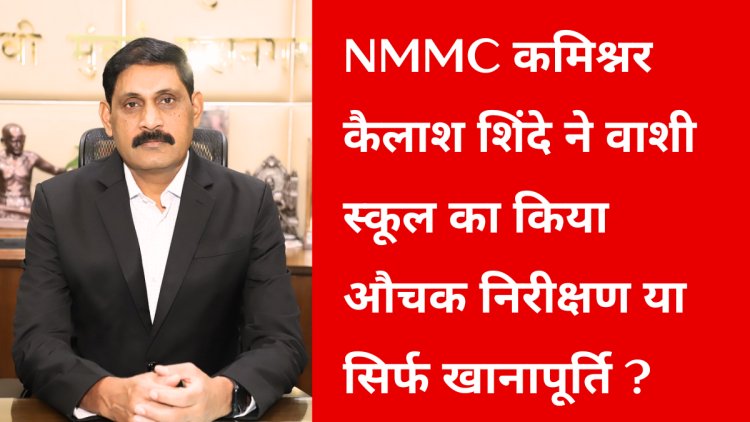 NAVI MUMBAI  NMMC कमिश्नर कैलाश शिंदे ने वाशी स्कूल का किया औचक निरीक्षण या सिर्फ खानापूर्ति?