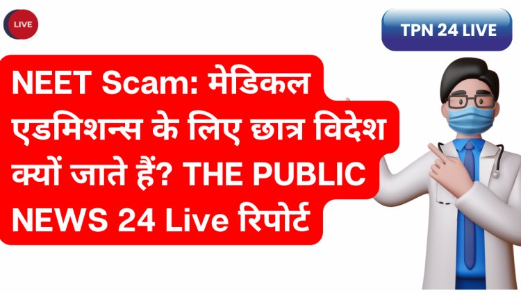 NEET Scam: मेडिकल एडमिशन्स के लिए छात्र विदेश क्यों जाते हैं ? THE PUBLIC NEWS Live  रिपोर्ट