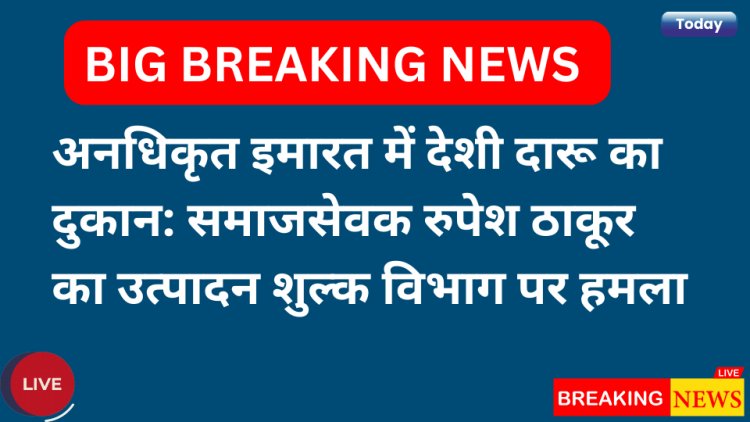 अनधिकृत इमारत में देशी दारू का दुकान: समाजसेवक रुपेश ठाकूर का उत्पादन शुल्क विभाग पर हमला