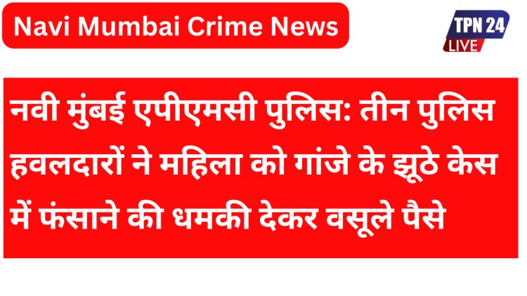 नवी मुंबई एपीएमसी पुलिस: तीन पुलिस हवलदारों ने महिला को गांजे के झूठे केस में फंसाने की धमकी देकर वसूले पैसे