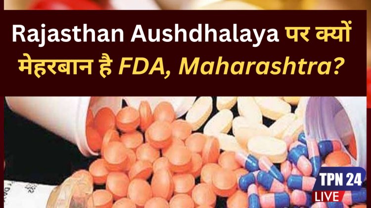 राजस्थान औषधालय पर FDA, महाराष्ट्र की मेहरबानी पर सवाल: क्या हो रही है निष्पक्ष कार्रवाई ?