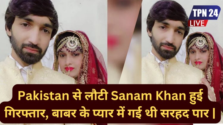 Breaking News: Pakistan से लौटी Sanam Khan हुई गिरफ्तार, बाबर के प्यार में गई थी सरहद पार | पाकिस्तान से लौटी सनम खान हुई गिरफ्तार