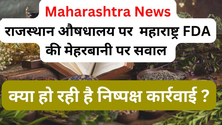 Rajasthan Aushadhalaya पर Maharashtra FDA की मेहरबानी क्या हो रही है निष्पक्ष कार्रवाई?