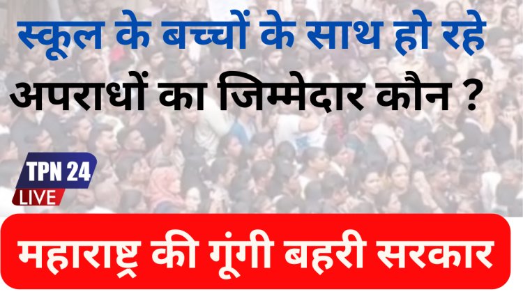 महाराष्ट्र की गूंगी बहरी सरकार: स्कूल के बच्चों के साथ हो रहे अपराधों का जिम्मेदार कौन ?