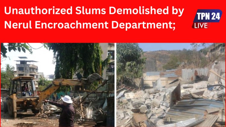 NMMC Unauthorized Slums Demolished by Nerul Encroachment Department; Need for Government Attention on Illegal Constructions ?